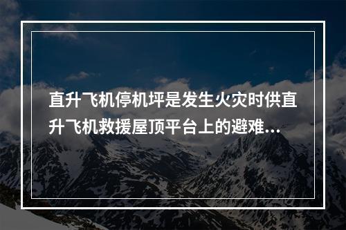 直升飞机停机坪是发生火灾时供直升飞机救援屋顶平台上的避难人员