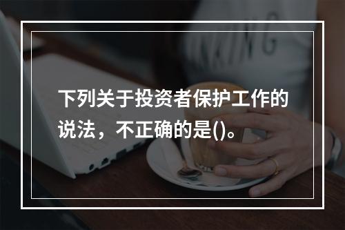 下列关于投资者保护工作的说法，不正确的是()。