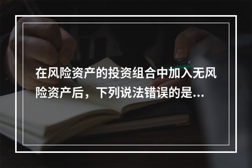 在风险资产的投资组合中加入无风险资产后，下列说法错误的是（）