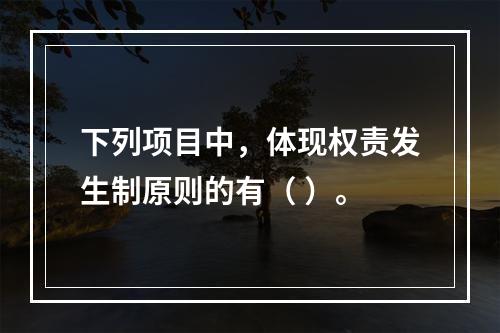 下列项目中，体现权责发生制原则的有（ ）。