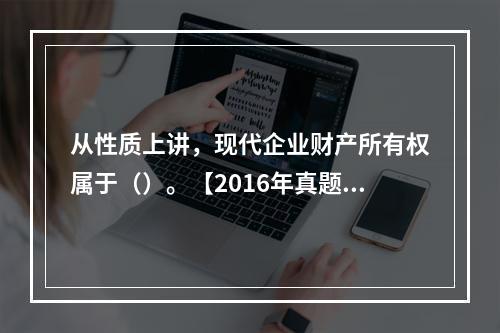 从性质上讲，现代企业财产所有权属于（）。【2016年真题】