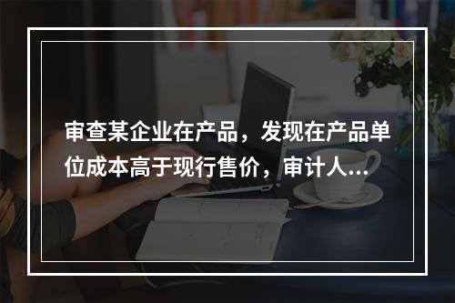 审查某企业在产品，发现在产品单位成本高于现行售价，审计人员应