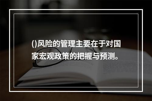 ()风险的管理主要在于对国家宏观政策的把握与预测。