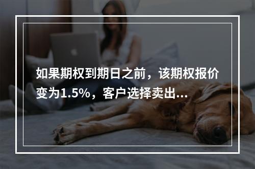 如果期权到期日之前，该期权报价变为1.5%，客户选择卖出手中