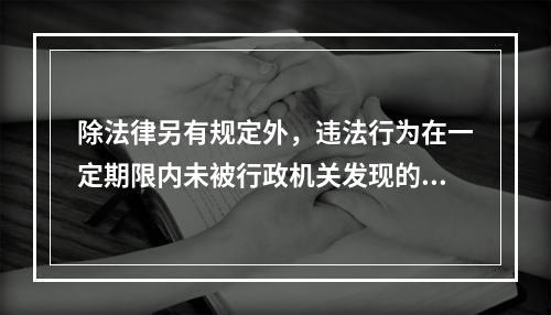 除法律另有规定外，违法行为在一定期限内未被行政机关发现的，不