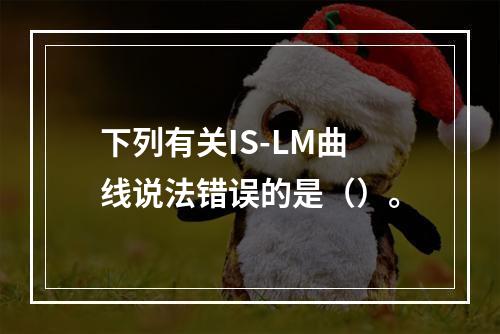 下列有关IS-LM曲线说法错误的是（）。