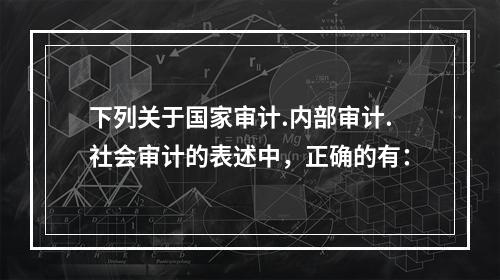 下列关于国家审计.内部审计.社会审计的表述中，正确的有：