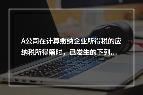 A公司在计算缴纳企业所得税的应纳税所得额时，已发生的下列支出