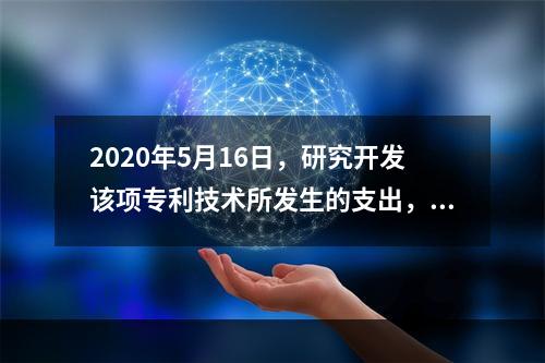 2020年5月16日，研究开发该项专利技术所发生的支出，进行