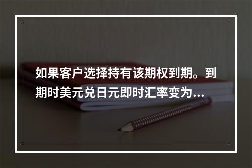 如果客户选择持有该期权到期。到期时美元兑日元即时汇率变为12