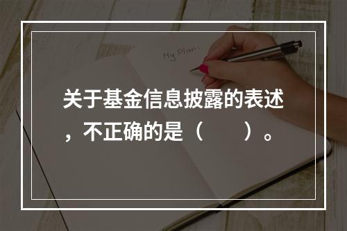 关于基金信息披露的表述，不正确的是（　　）。