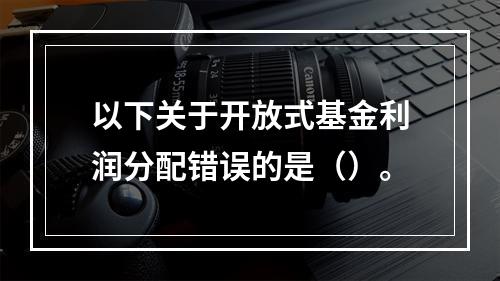 以下关于开放式基金利润分配错误的是（）。