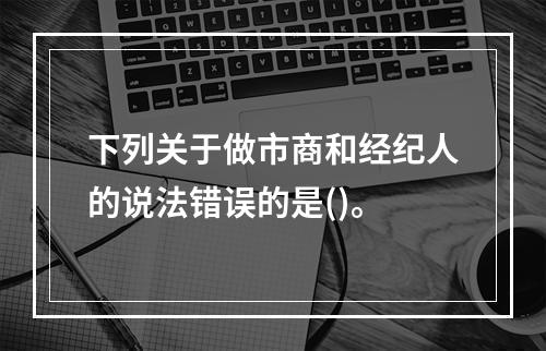 下列关于做市商和经纪人的说法错误的是()。