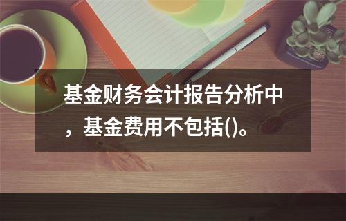 基金财务会计报告分析中，基金费用不包括()。