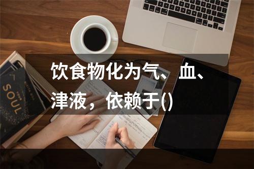 饮食物化为气、血、津液，依赖于()