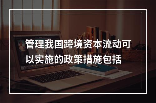 管理我国跨境资本流动可以实施的政策措施包括