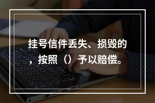 挂号信件丢失、损毁的，按照（）予以赔偿。