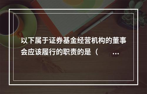 以下属于证券基金经营机构的董事会应该履行的职责的是（　　）。