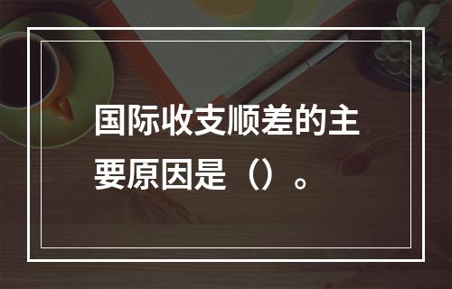 国际收支顺差的主要原因是（）。