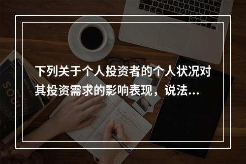 下列关于个人投资者的个人状况对其投资需求的影响表现，说法错误