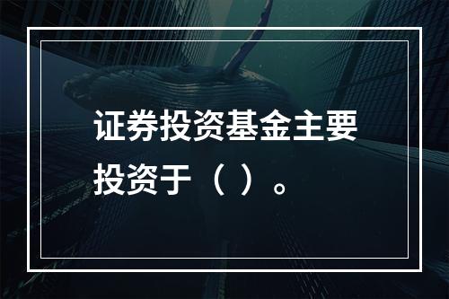 证券投资基金主要投资于（  ）。