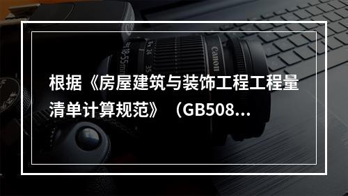 根据《房屋建筑与装饰工程工程量清单计算规范》（GB50854