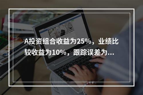 A投资组合收益为25%，业绩比较收益为10%，跟踪误差为5%