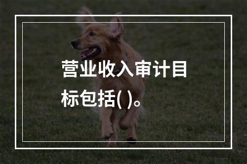 营业收入审计目标包括( )。