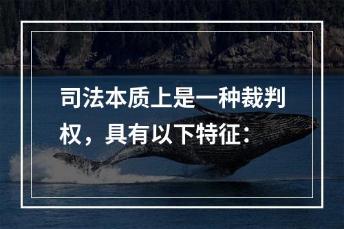 司法本质上是一种裁判权，具有以下特征：