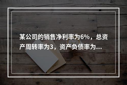 某公司的销售净利率为6%，总资产周转率为3，资产负债率为80