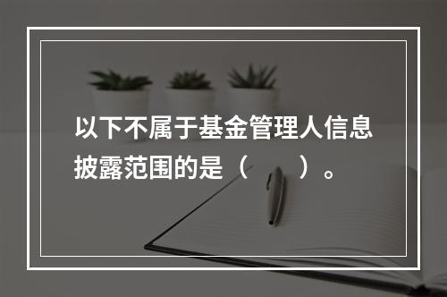 以下不属于基金管理人信息披露范围的是（　　）。