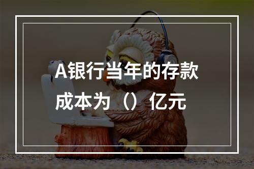 A银行当年的存款成本为（）亿元