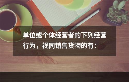 单位或个体经营者的下列经营行为，视同销售货物的有：