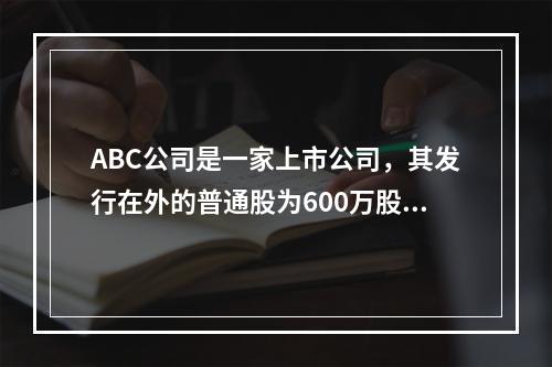 ABC公司是一家上市公司，其发行在外的普通股为600万股。利