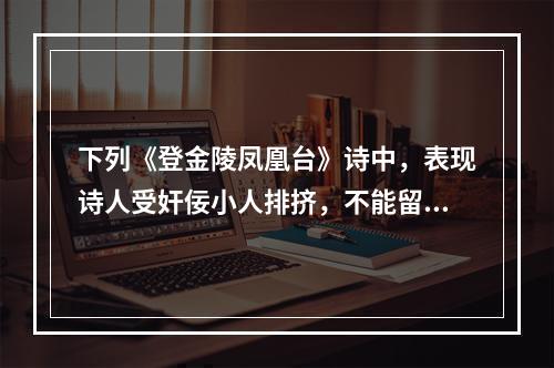 下列《登金陵凤凰台》诗中，表现诗人受奸佞小人排挤，不能留在京