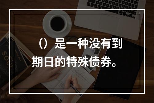 （）是一种没有到期日的特殊债券。