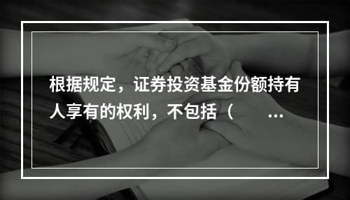 根据规定，证券投资基金份额持有人享有的权利，不包括（　　）。