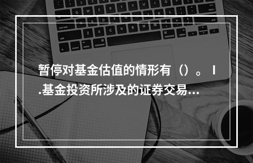 暂停对基金估值的情形有（）。Ⅰ.基金投资所涉及的证券交易所遇