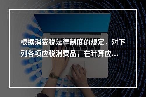 根据消费税法律制度的规定，对下列各项应税消费品，在计算应纳消