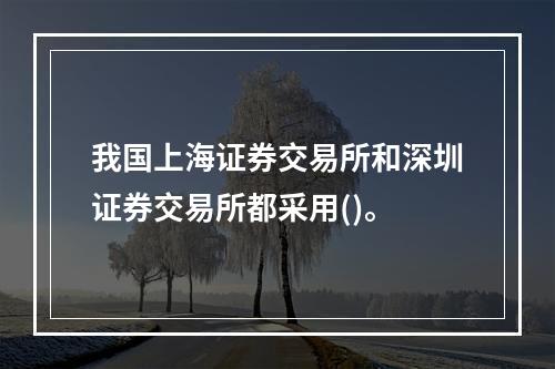 我国上海证券交易所和深圳证券交易所都采用()。