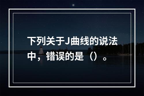 下列关于J曲线的说法中，错误的是（）。