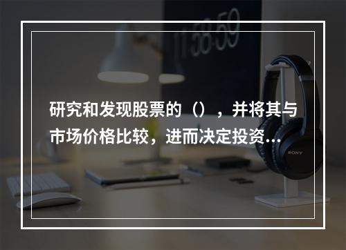 研究和发现股票的（），并将其与市场价格比较，进而决定投资策略