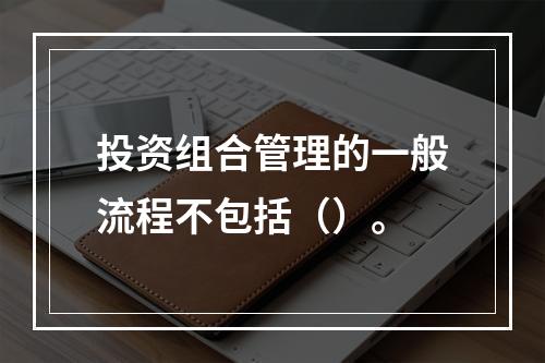 投资组合管理的一般流程不包括（）。