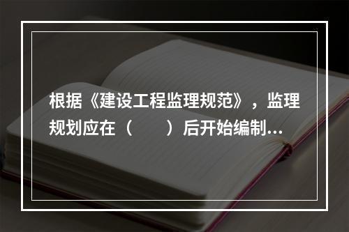 根据《建设工程监理规范》，监理规划应在（　　）后开始编制。