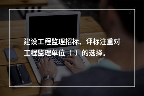 建设工程监理招标、评标注重对工程监理单位（  ）的选择。