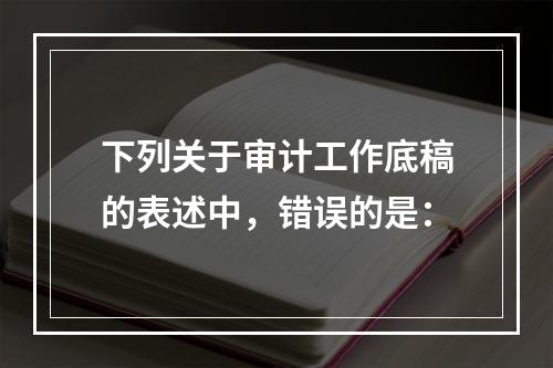 下列关于审计工作底稿的表述中，错误的是：