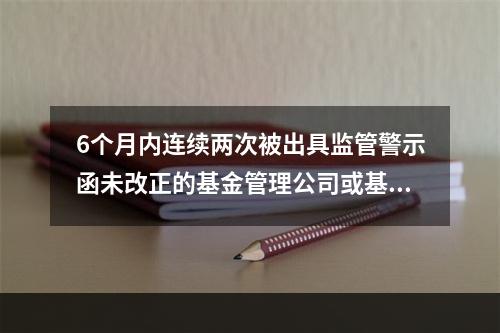 6个月内连续两次被出具监管警示函未改正的基金管理公司或基金代