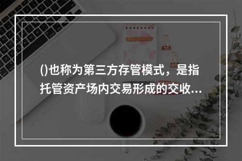 ()也称为第三方存管模式，是指托管资产场内交易形成的交收资金