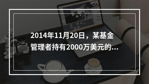 2014年11月20日，某基金管理者持有2000万美元的美国