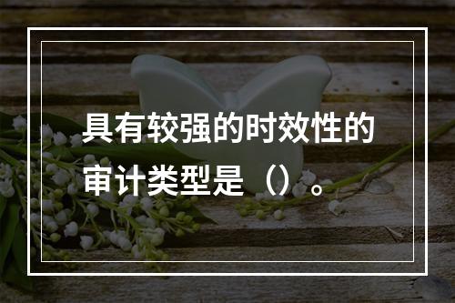 具有较强的时效性的审计类型是（）。